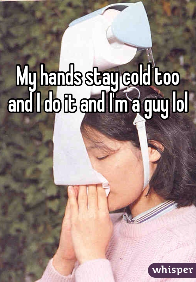 My hands stay cold too and I do it and I'm a guy lol