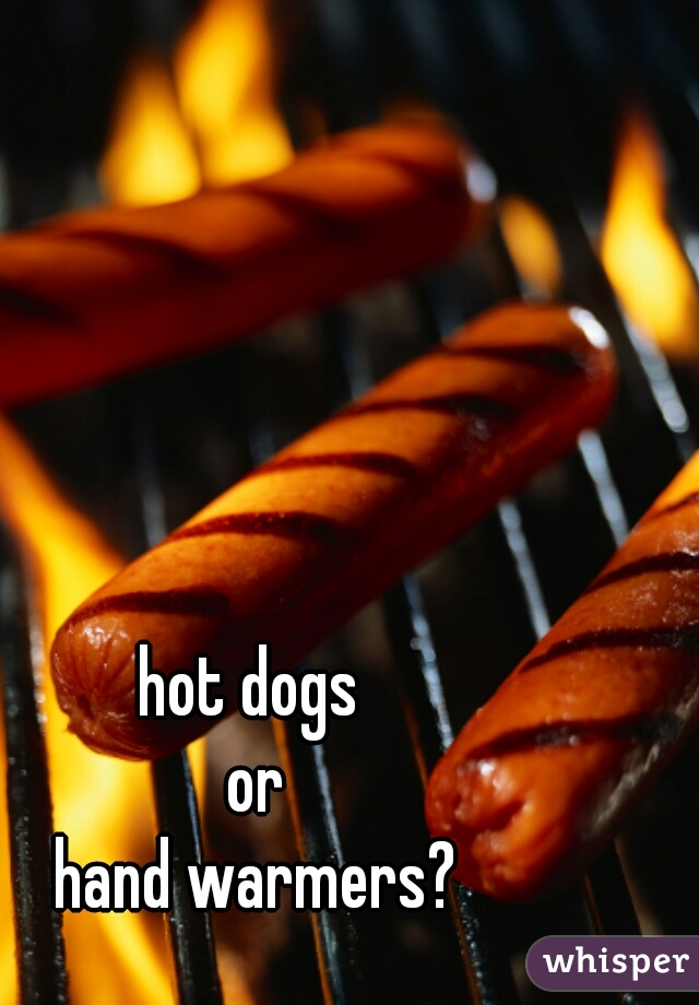 hot dogs 
or
hand warmers?