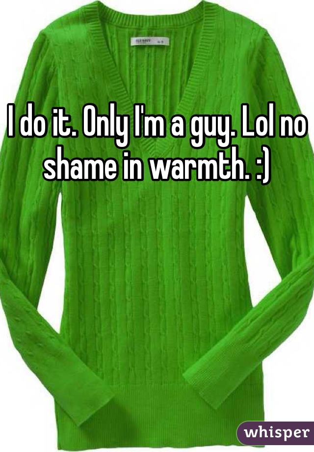 I do it. Only I'm a guy. Lol no shame in warmth. :)