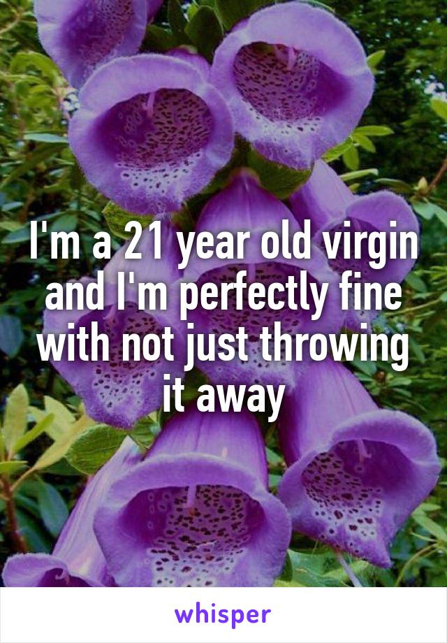 I'm a 21 year old virgin and I'm perfectly fine with not just throwing it away