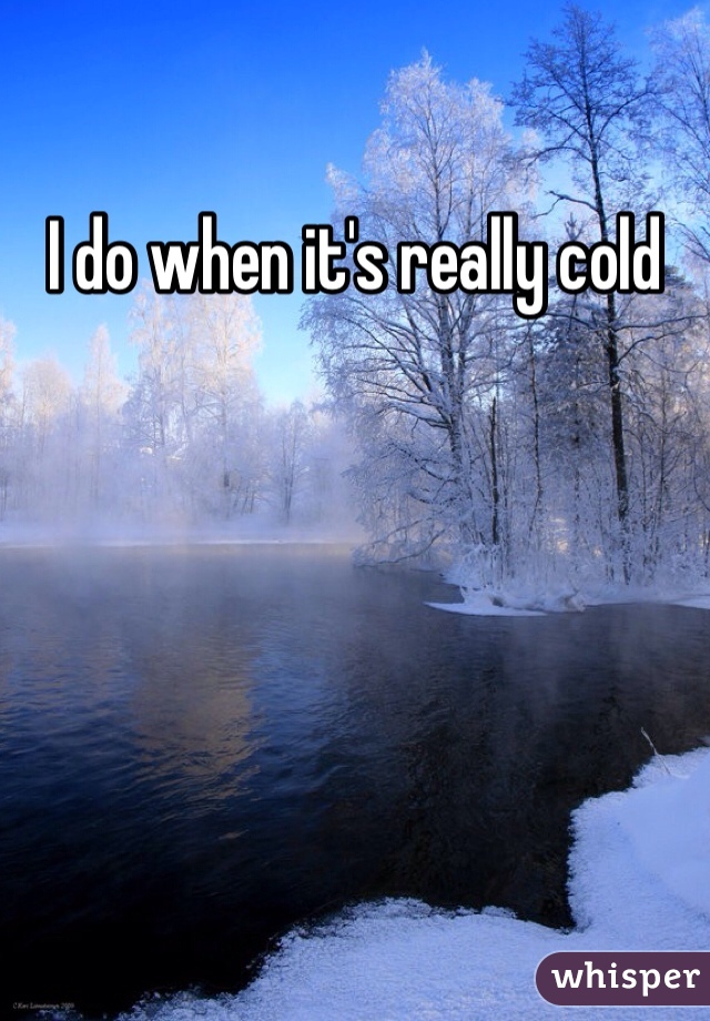 I do when it's really cold 