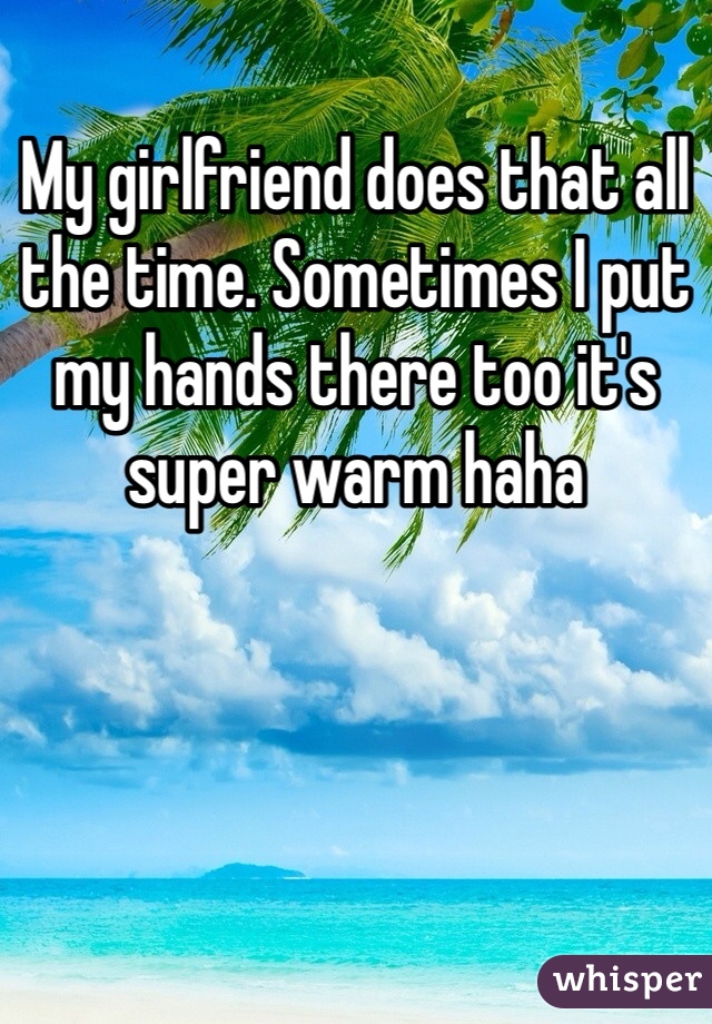 My girlfriend does that all the time. Sometimes I put my hands there too it's super warm haha