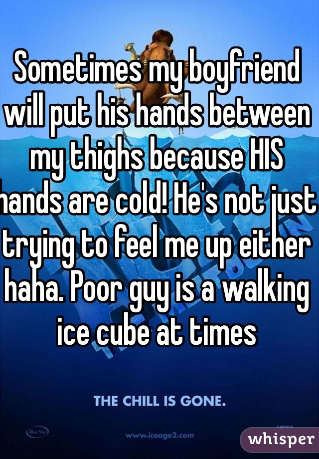 Sometimes my boyfriend will put his hands between my thighs because HIS hands are cold! He's not just trying to feel me up either haha. Poor guy is a walking ice cube at times