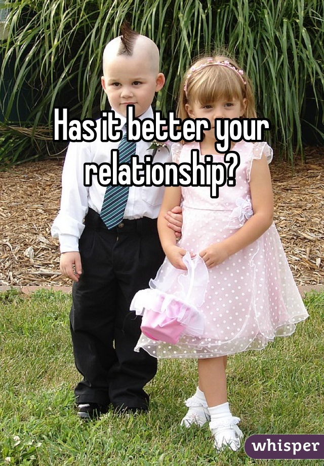 Has it better your relationship?