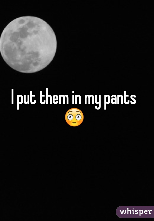 I put them in my pants 😳