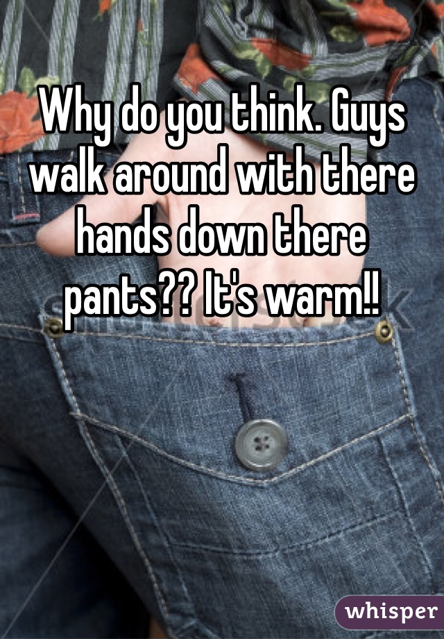 Why do you think. Guys walk around with there hands down there pants?? It's warm!!