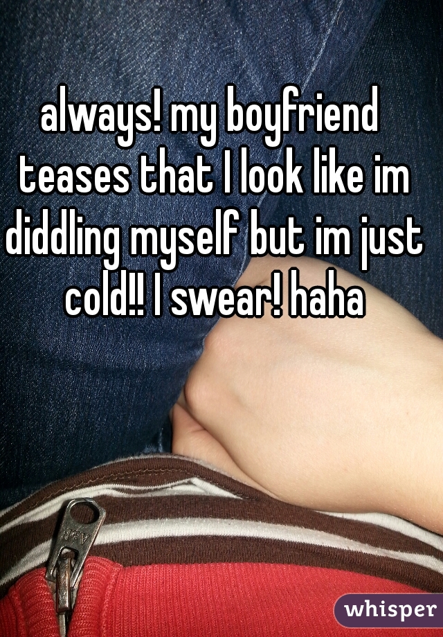 always! my boyfriend teases that I look like im diddling myself but im just cold!! I swear! haha