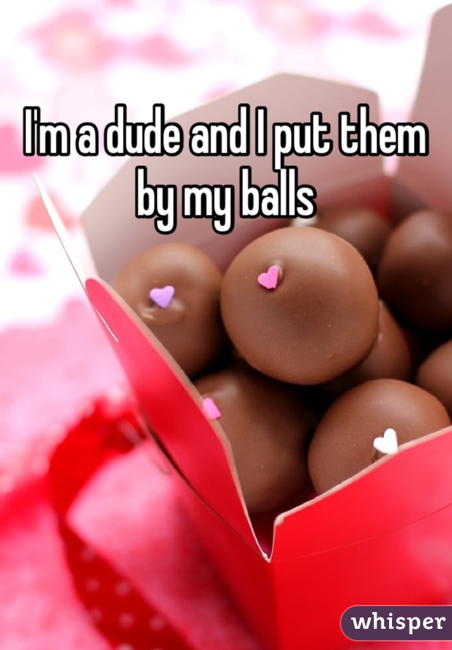 I'm a dude and I put them by my balls