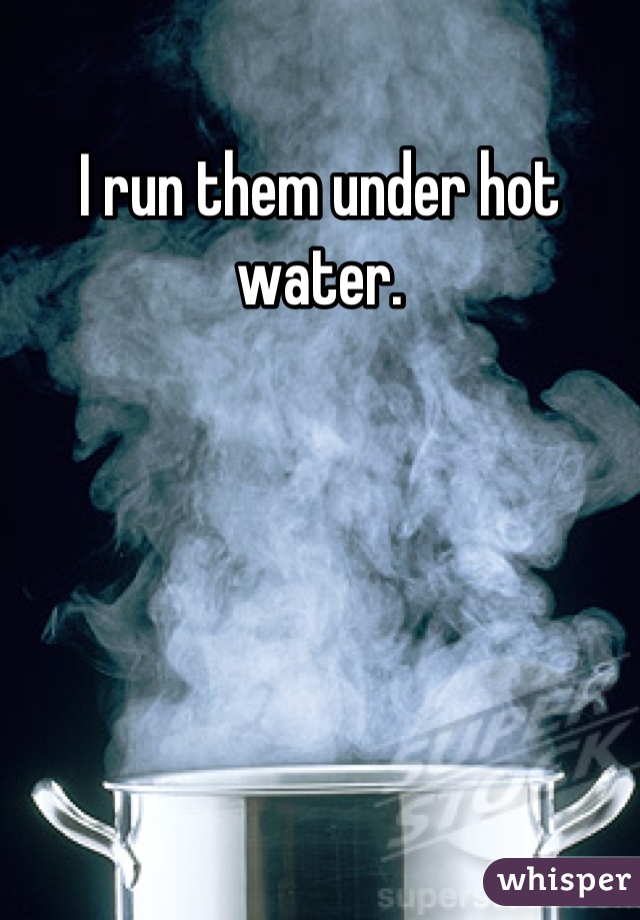 I run them under hot water.