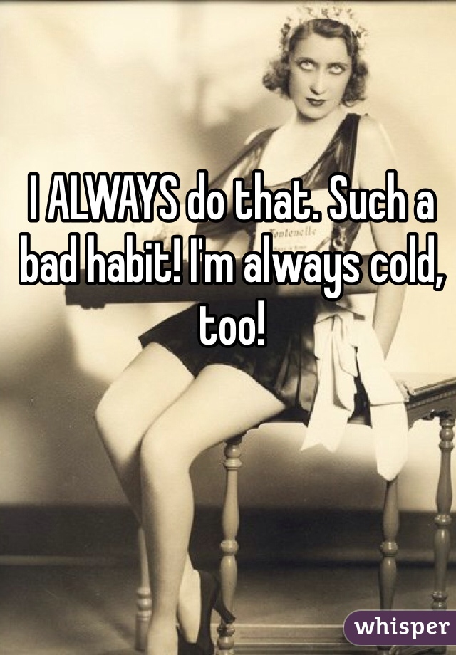 I ALWAYS do that. Such a bad habit! I'm always cold, too!