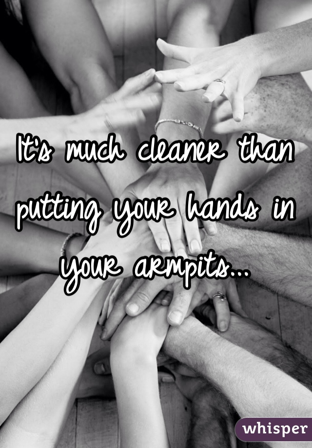 It's much cleaner than putting your hands in your armpits...