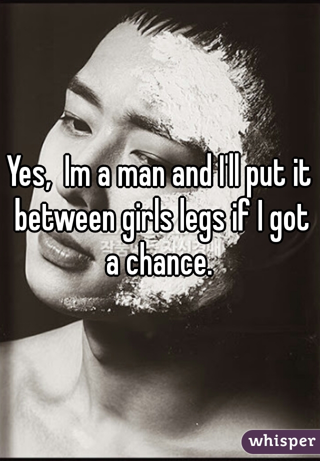 Yes,  Im a man and I'll put it between girls legs if I got a chance. 