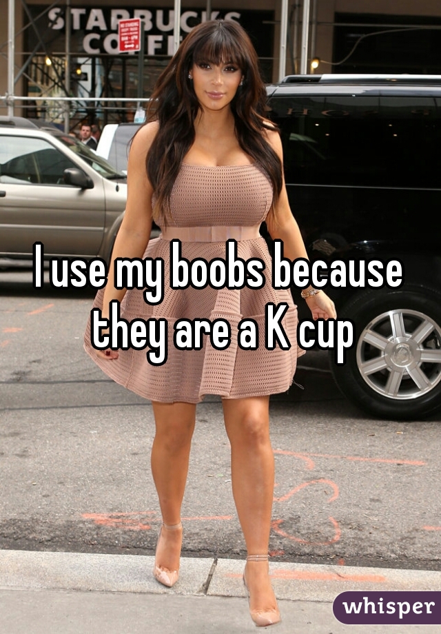 I use my boobs because they are a K cup