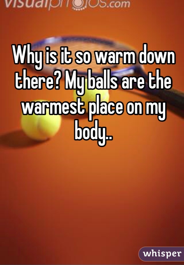 Why is it so warm down there? My balls are the warmest place on my body..