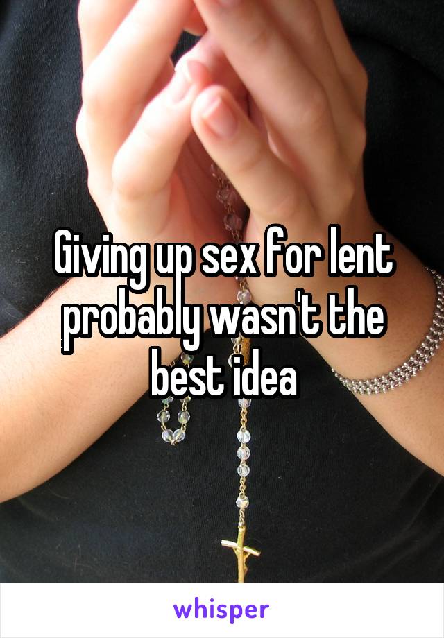 Giving up sex for lent probably wasn't the best idea