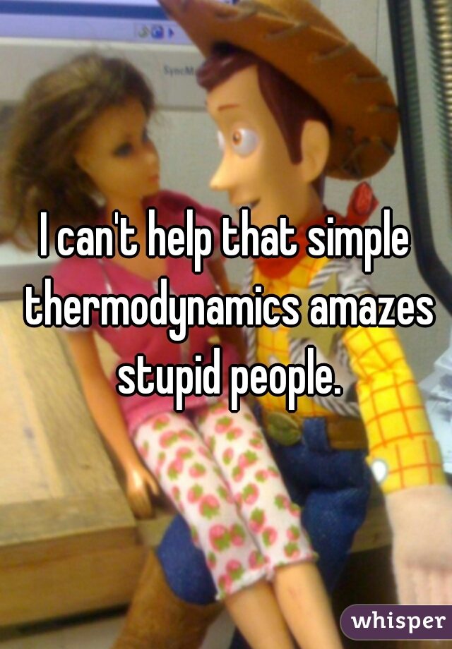 I can't help that simple thermodynamics amazes stupid people.