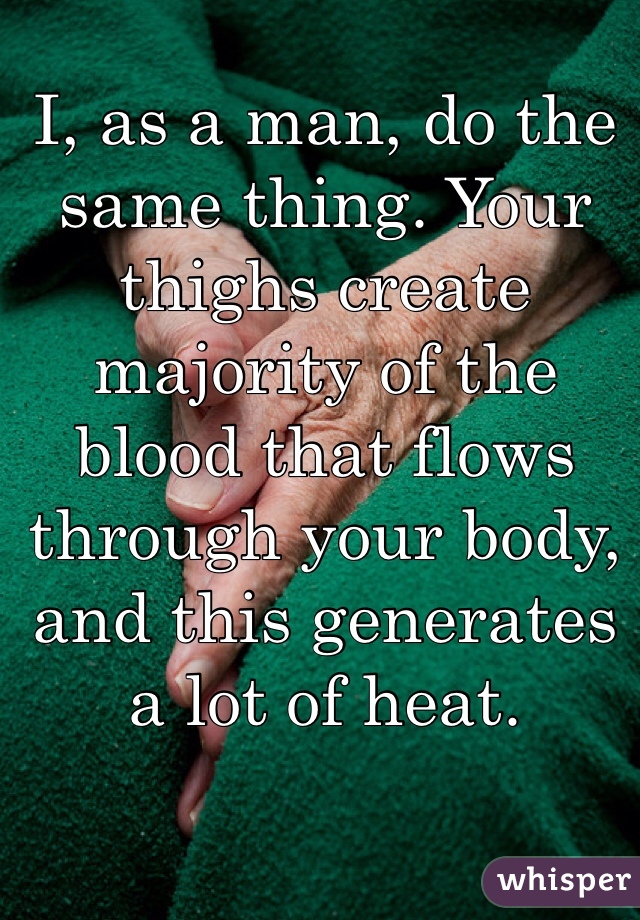 I, as a man, do the same thing. Your thighs create majority of the blood that flows through your body, and this generates a lot of heat.