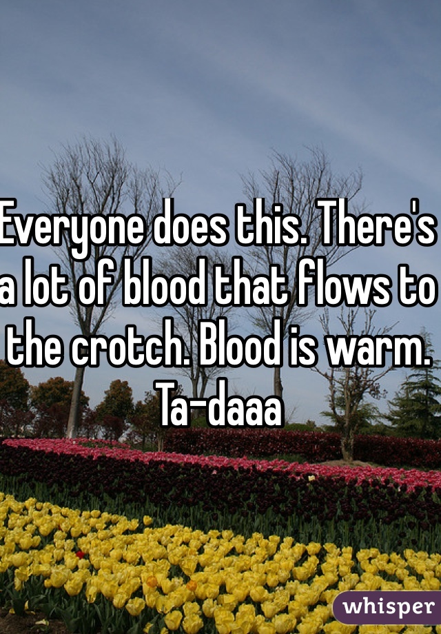 Everyone does this. There's a lot of blood that flows to the crotch. Blood is warm. Ta-daaa