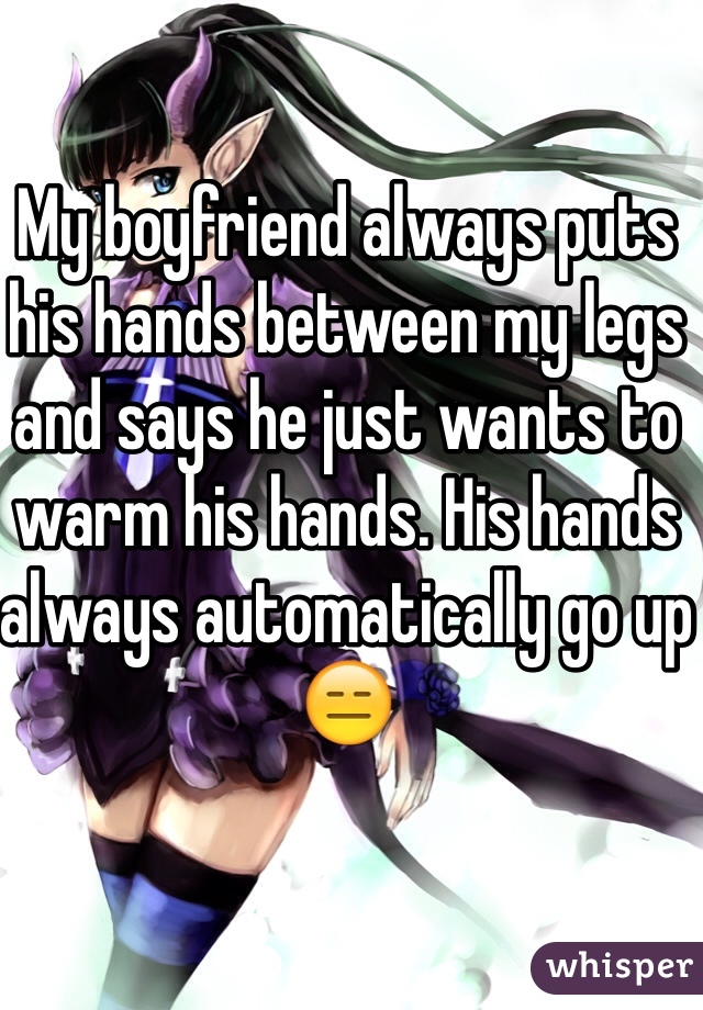 My boyfriend always puts his hands between my legs and says he just wants to warm his hands. His hands always automatically go up 😑