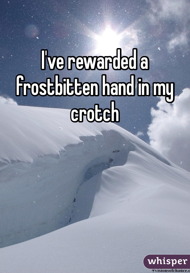 I've rewarded a frostbitten hand in my crotch