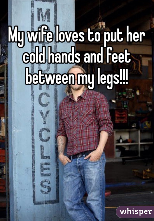 My wife loves to put her cold hands and feet between my legs!!!