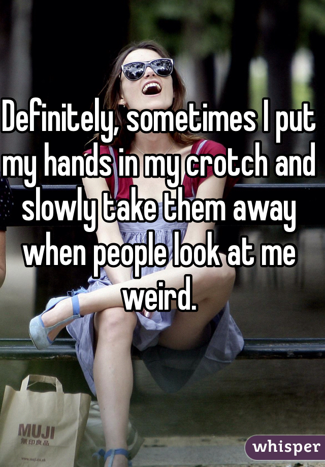 Definitely, sometimes I put my hands in my crotch and slowly take them away when people look at me weird. 