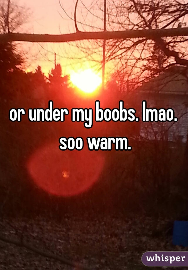 or under my boobs. lmao. soo warm.
