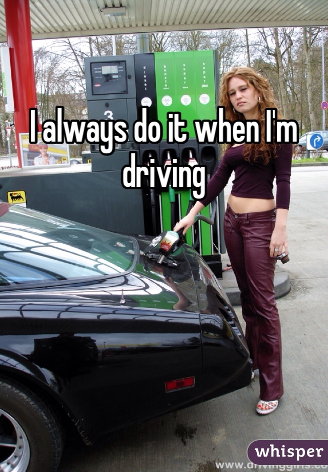 I always do it when I'm driving 