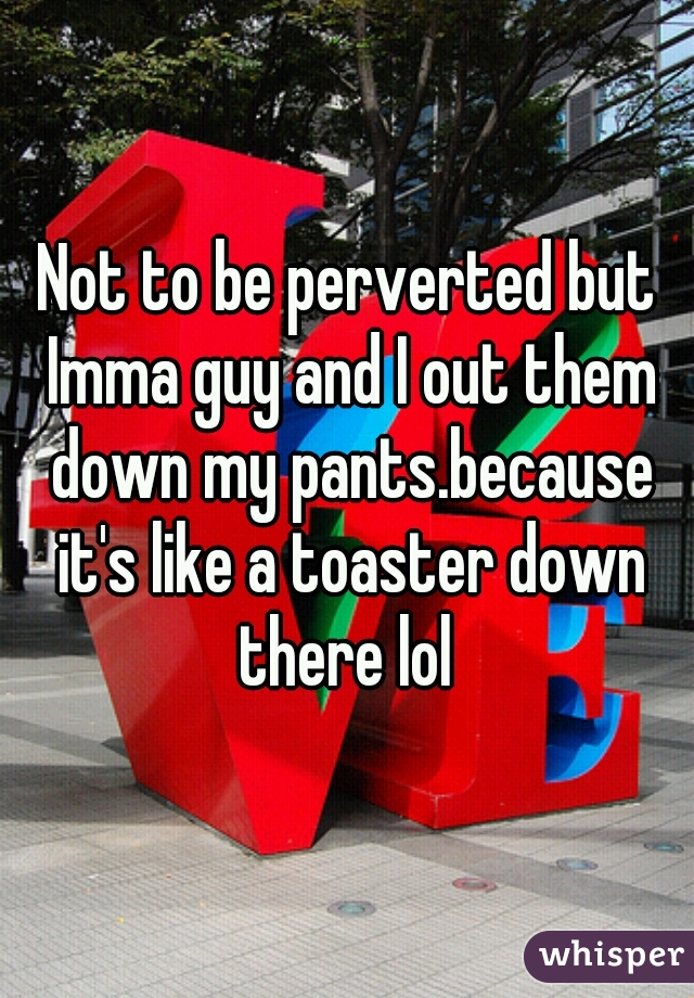 Not to be perverted but Imma guy and I out them down my pants.because it's like a toaster down there lol 