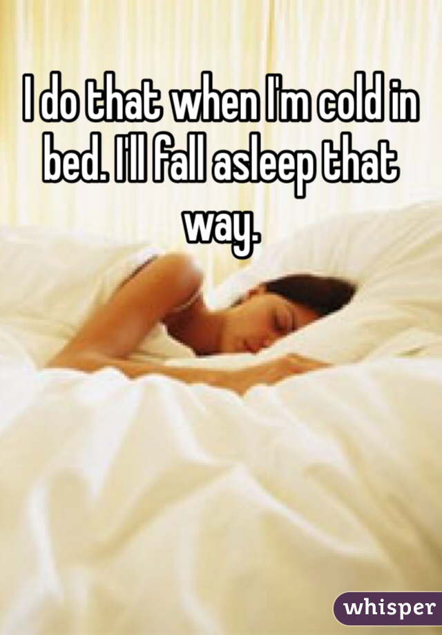 I do that when I'm cold in bed. I'll fall asleep that way. 