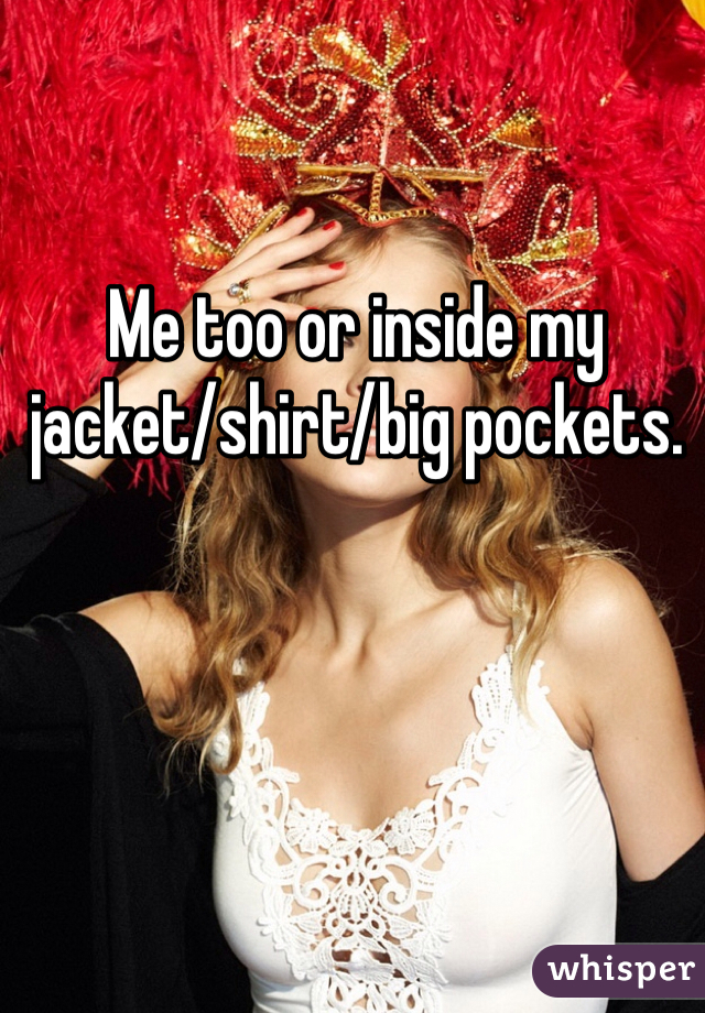 Me too or inside my jacket/shirt/big pockets.