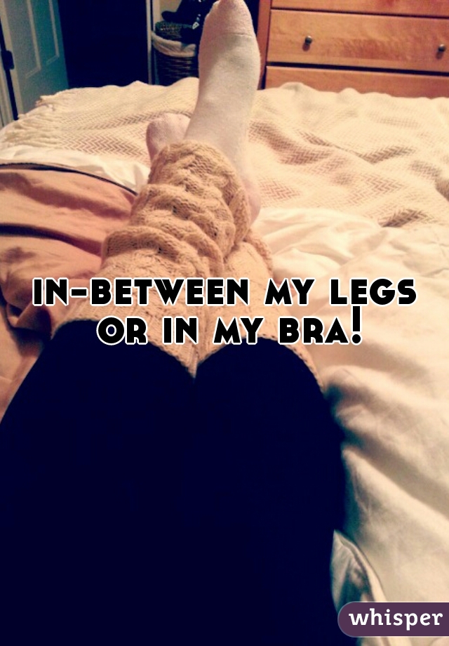 in-between my legs or in my bra!