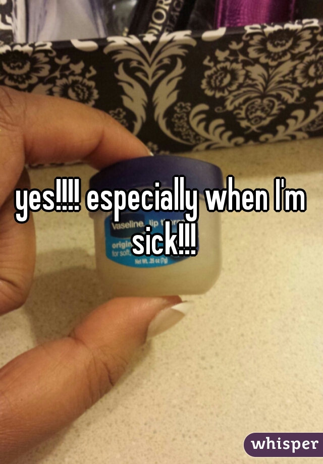 yes!!!! especially when I'm sick!!!