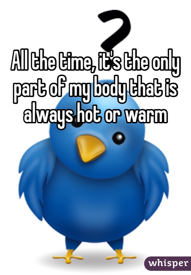 All the time, it's the only part of my body that is always hot or warm