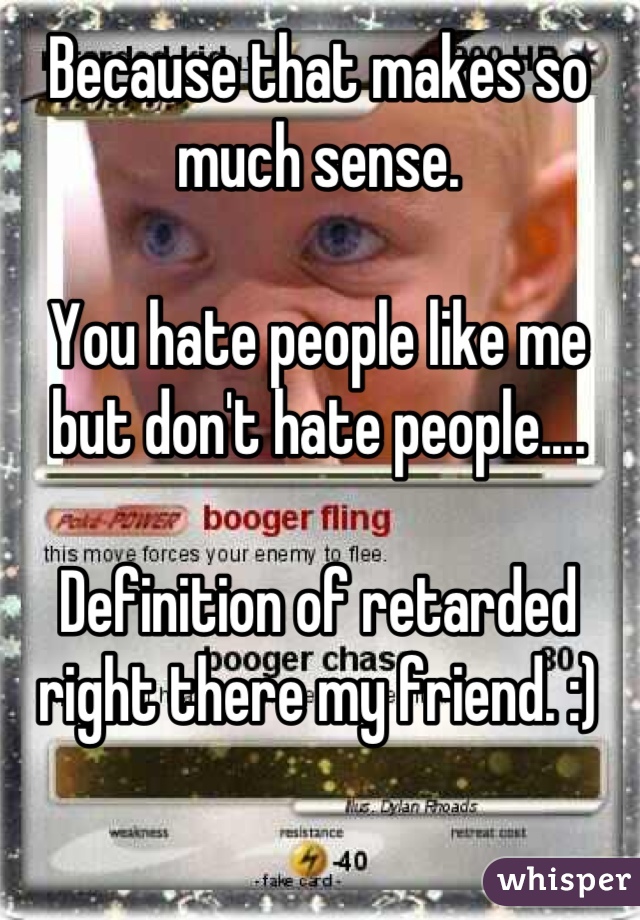 Because that makes so much sense.

You hate people like me but don't hate people....

Definition of retarded right there my friend. :)