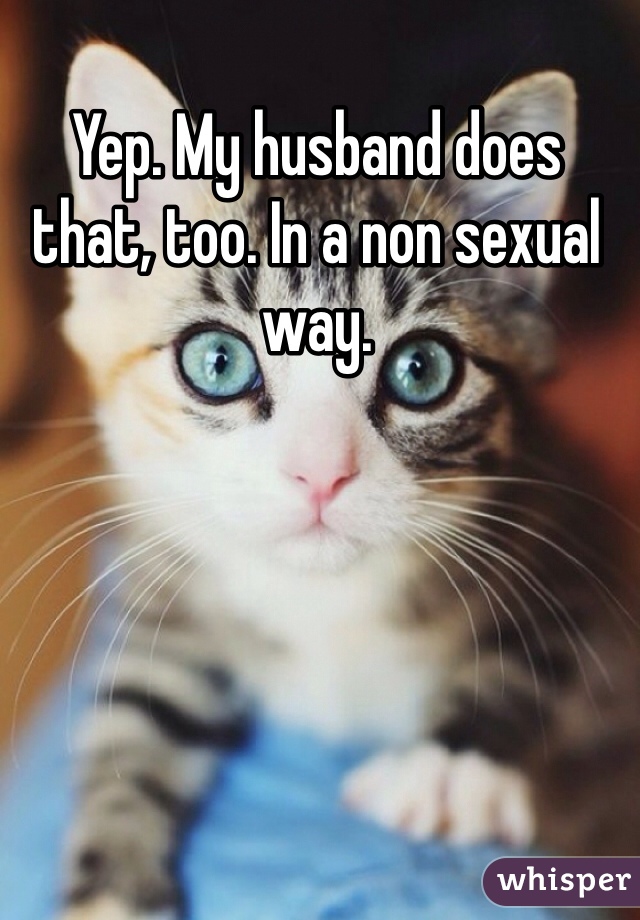 Yep. My husband does that, too. In a non sexual way.