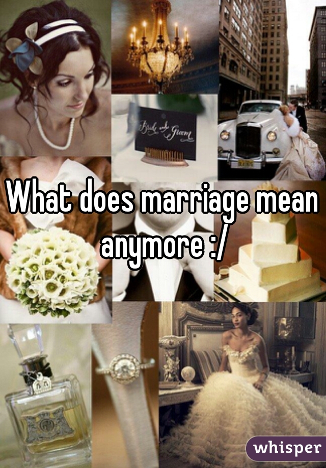 What does marriage mean anymore :/