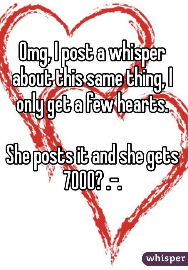 Omg, I post a whisper about this same thing, I only get a few hearts.

She posts it and she gets 7000? .-.