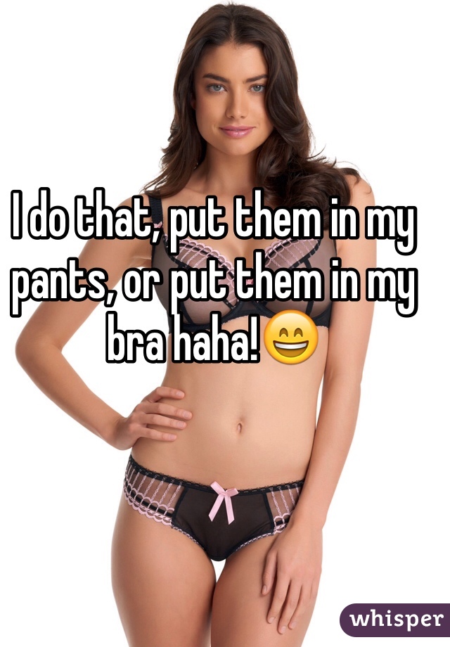 I do that, put them in my pants, or put them in my bra haha!😄