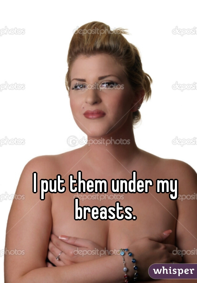 I put them under my breasts. 