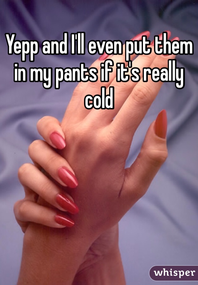 Yepp and I'll even put them in my pants if it's really cold