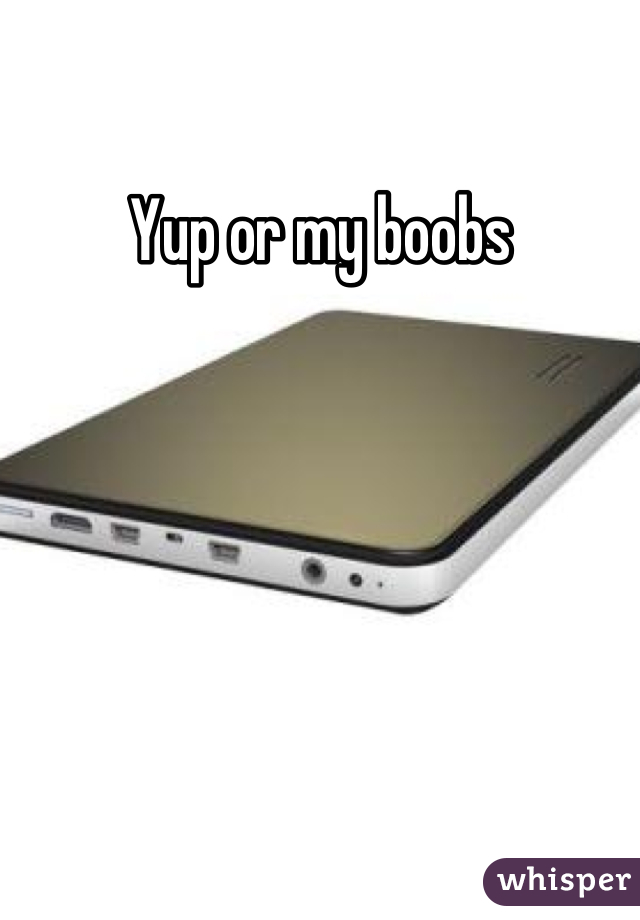 Yup or my boobs