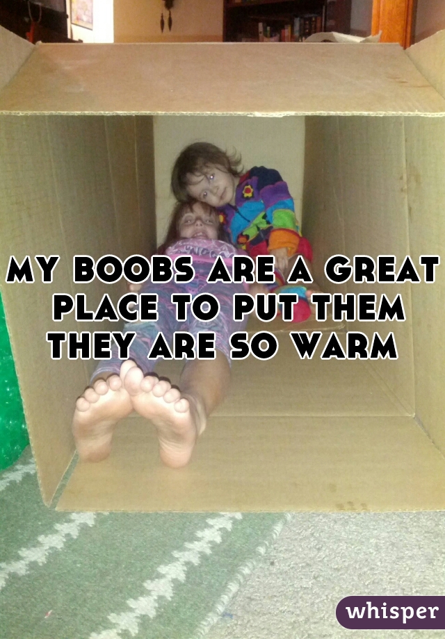 my boobs are a great place to put them they are so warm 