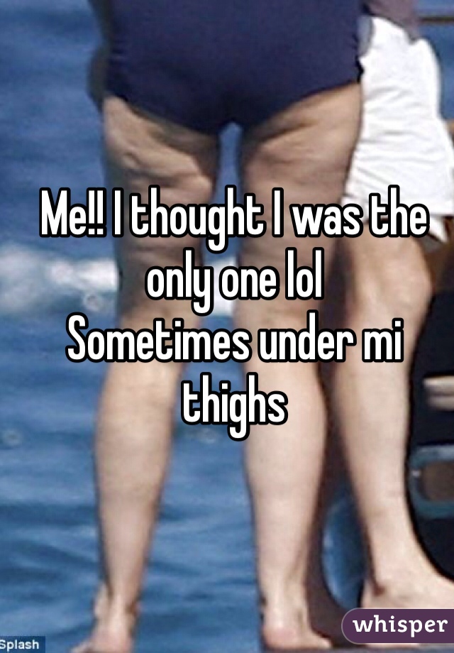 Me!! I thought I was the only one lol 
Sometimes under mi thighs