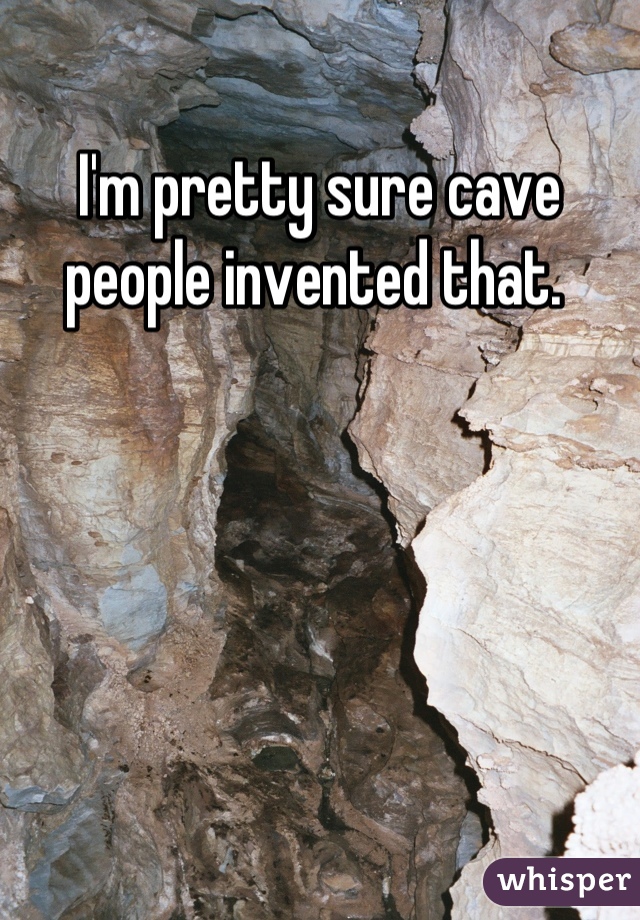 I'm pretty sure cave people invented that. 