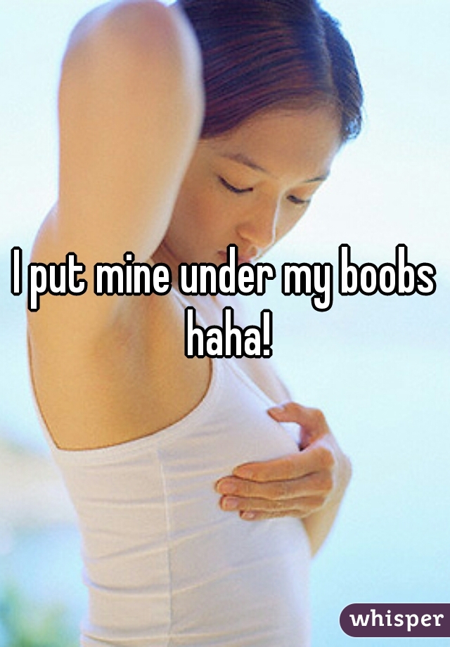 I put mine under my boobs haha!