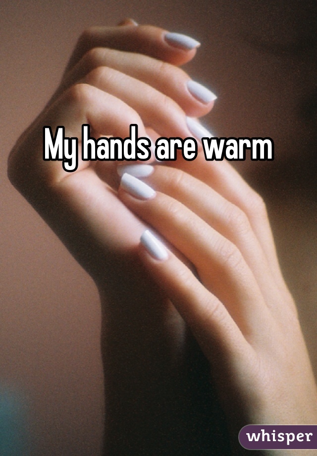 My hands are warm