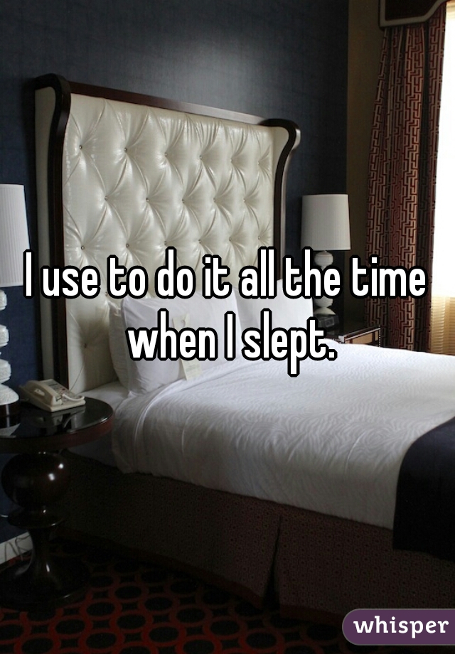 I use to do it all the time when I slept.