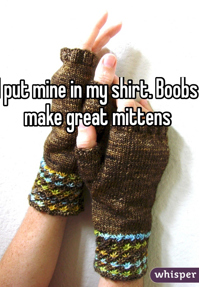 I put mine in my shirt. Boobs make great mittens 