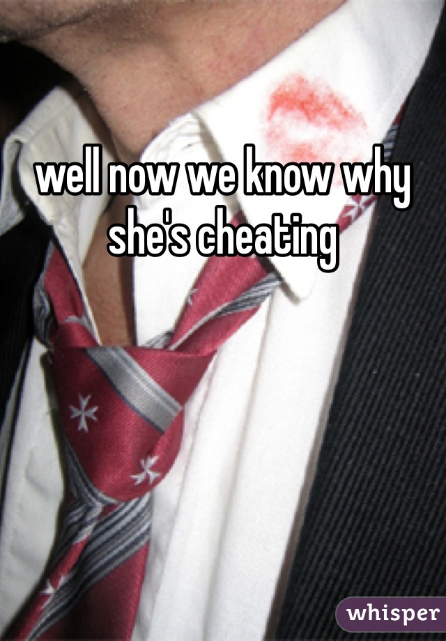 well now we know why she's cheating